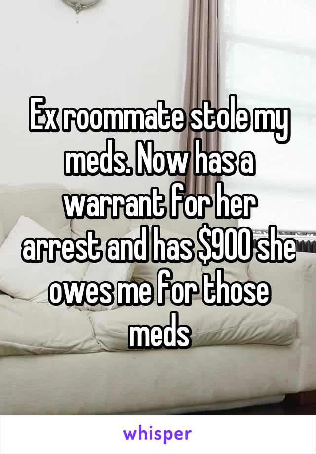 Ex roommate stole my meds. Now has a warrant for her arrest and has $900 she owes me for those meds