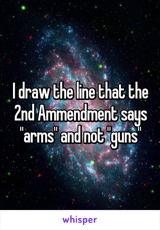 I draw the line that the 2nd Ammendment says "arms" and not "guns"