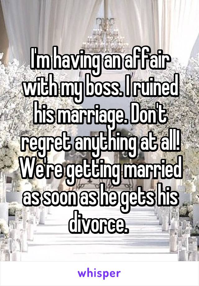 I'm having an affair with my boss. I ruined his marriage. Don't regret anything at all! We're getting married as soon as he gets his divorce. 