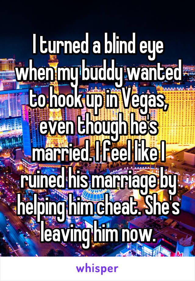 I turned a blind eye when my buddy wanted to hook up in Vegas, even though he's married. I feel like I ruined his marriage by helping him cheat. She's leaving him now.