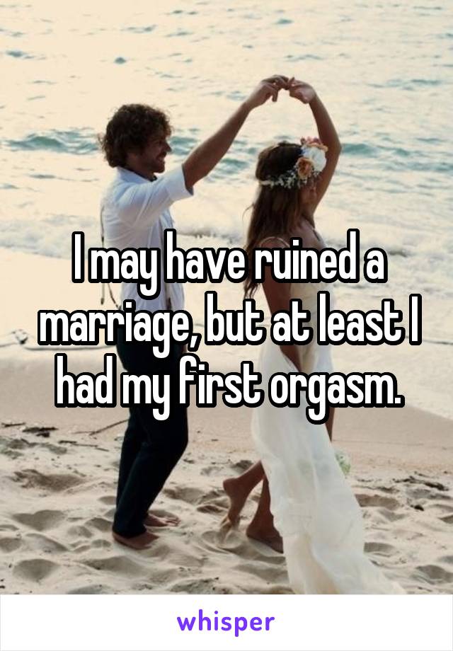 I may have ruined a marriage, but at least I had my first orgasm.