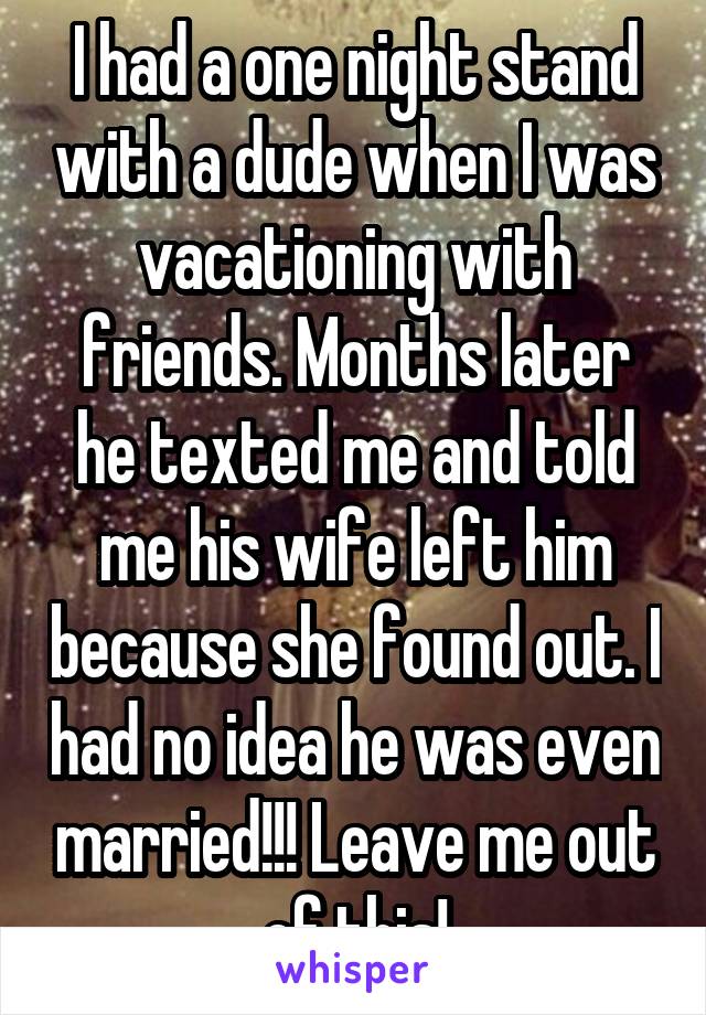 I had a one night stand with a dude when I was vacationing with friends. Months later he texted me and told me his wife left him because she found out. I had no idea he was even married!!! Leave me out of this!