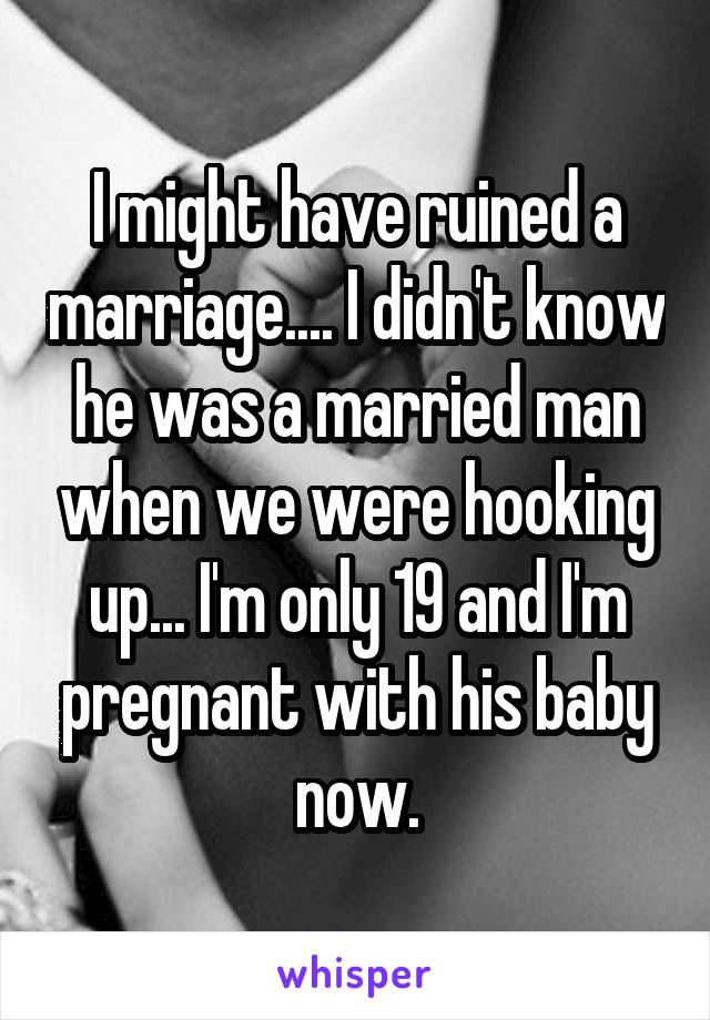 I might have ruined a marriage.... I didn't know he was a married man when we were hooking up... I'm only 19 and I'm pregnant with his baby now.