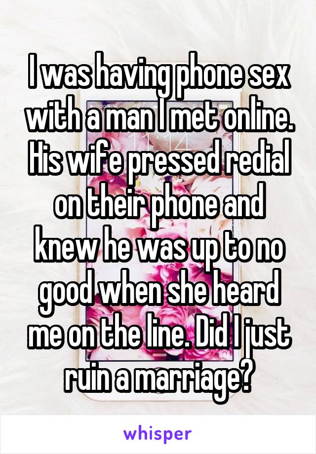 I was having phone sex with a man I met online. His wife pressed redial on their phone and knew he was up to no good when she heard me on the line. Did I just ruin a marriage?
