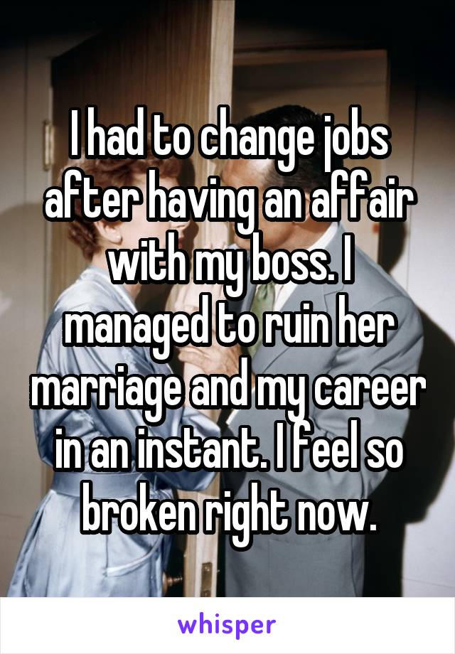 I had to change jobs after having an affair with my boss. I managed to ruin her marriage and my career in an instant. I feel so broken right now.