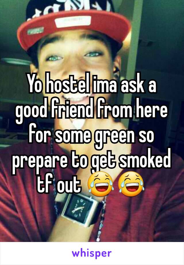 Yo hostel ima ask a good friend from here for some green so prepare to get smoked tf out 😂😂