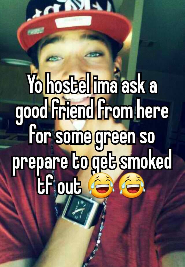 Yo hostel ima ask a good friend from here for some green so prepare to get smoked tf out 😂😂