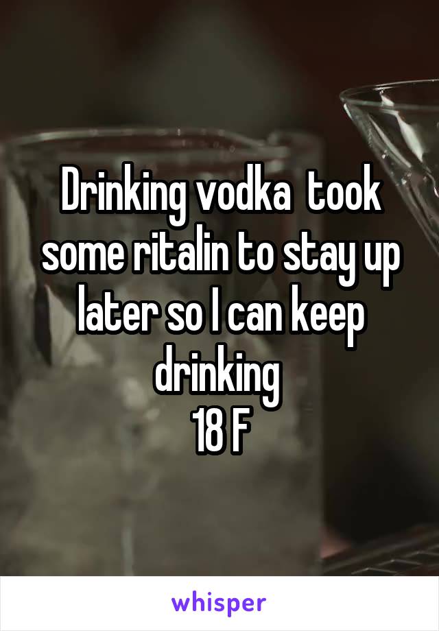 Drinking vodka  took some ritalin to stay up later so I can keep drinking 
18 F