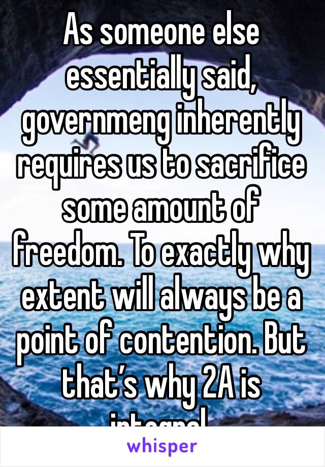 As someone else essentially said, governmeng inherently requires us to sacrifice some amount of freedom. To exactly why extent will always be a point of contention. But that’s why 2A is integral.