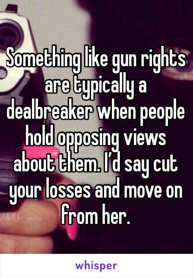 Something like gun rights are typically a dealbreaker when people hold opposing views about them. I’d say cut your losses and move on from her.