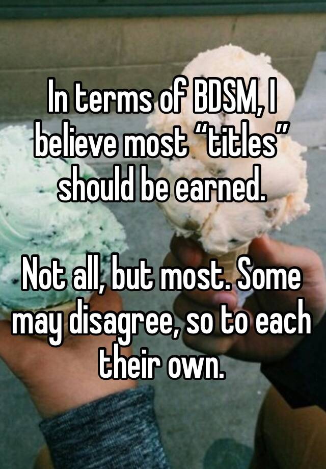 In terms of BDSM, I believe most “titles” should be earned. 

Not all, but most. Some may disagree, so to each their own. 