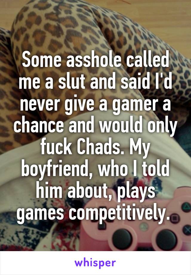 Some asshole called me a slut and said I'd never give a gamer a chance and would only fuck Chads. My boyfriend, who I told him about, plays games competitively. 