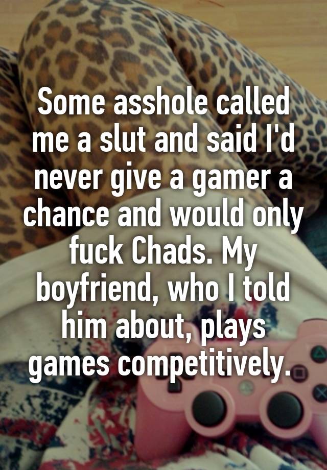 Some asshole called me a slut and said I'd never give a gamer a chance and would only fuck Chads. My boyfriend, who I told him about, plays games competitively. 