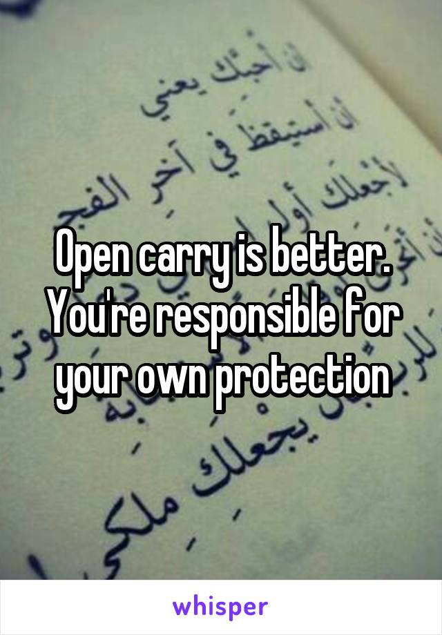 Open carry is better. You're responsible for your own protection