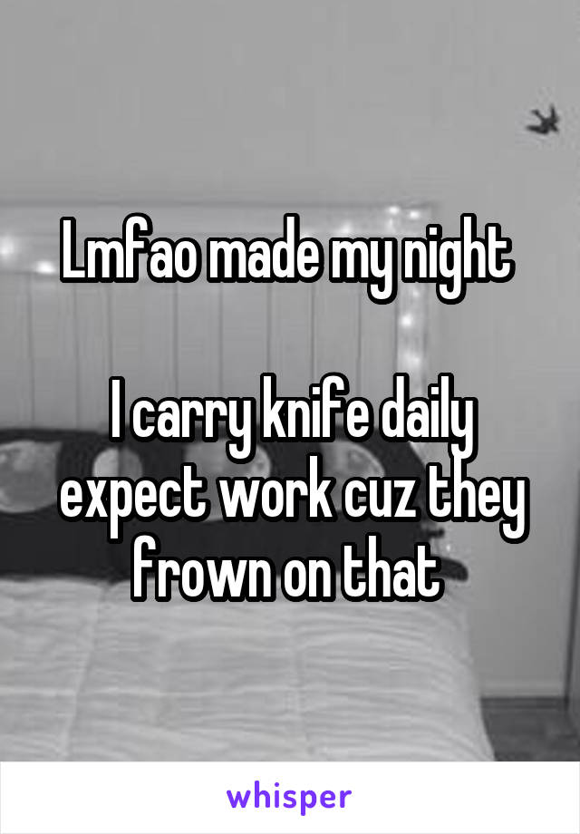 Lmfao made my night 

I carry knife daily expect work cuz they frown on that 