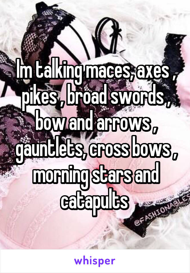 Im talking maces, axes , pikes , broad swords , bow and arrows , gauntlets, cross bows , morning stars and catapults 