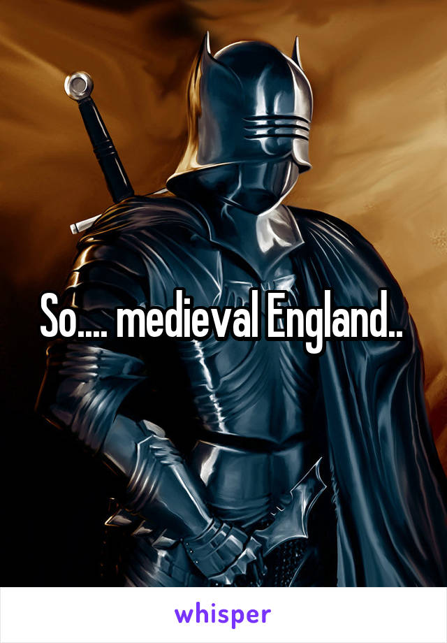 So.... medieval England.. 