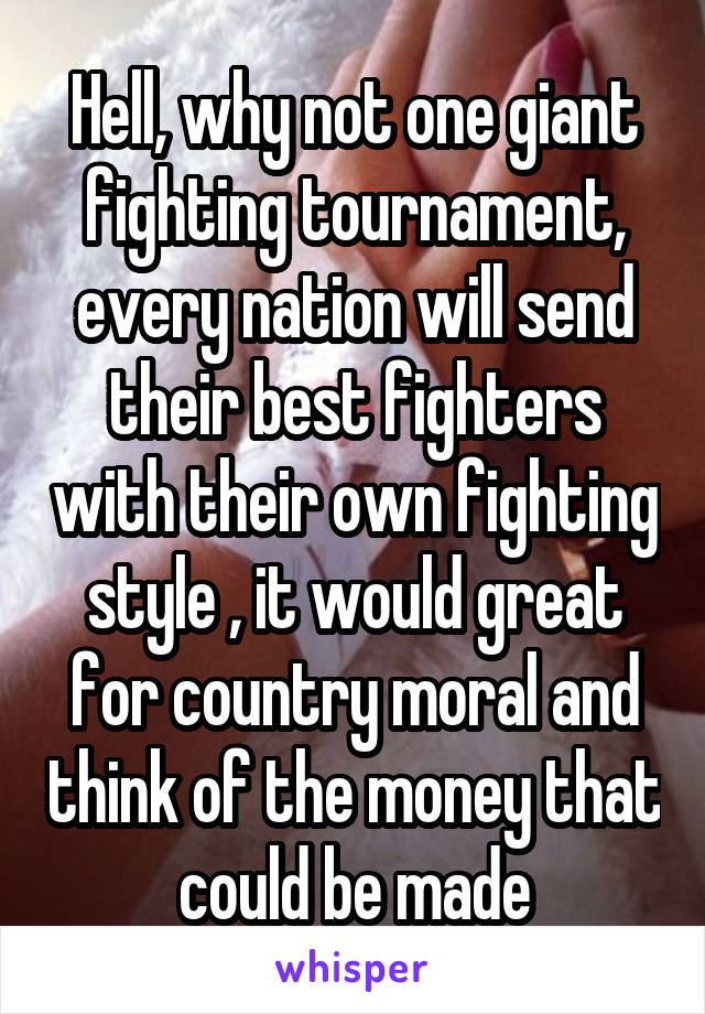 Hell, why not one giant fighting tournament, every nation will send their best fighters with their own fighting style , it would great for country moral and think of the money that could be made