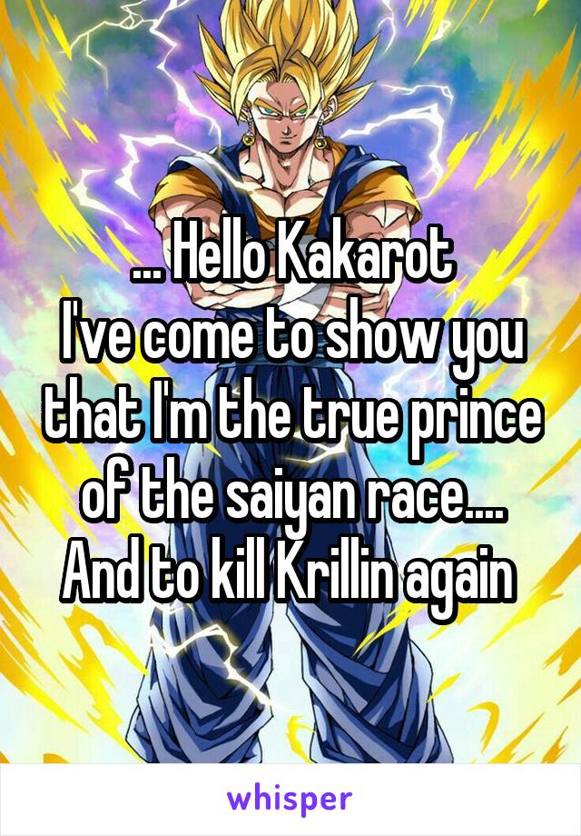 ... Hello Kakarot
I've come to show you that I'm the true prince of the saiyan race.... And to kill Krillin again 