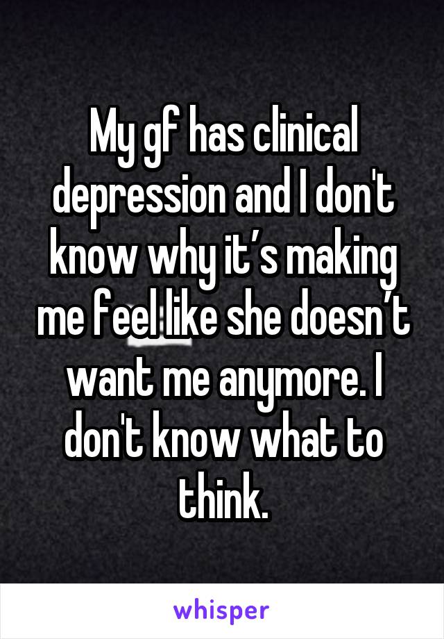 My gf has clinical depression and I don't know why it’s making me feel like she doesn’t want me anymore. I don't know what to think.