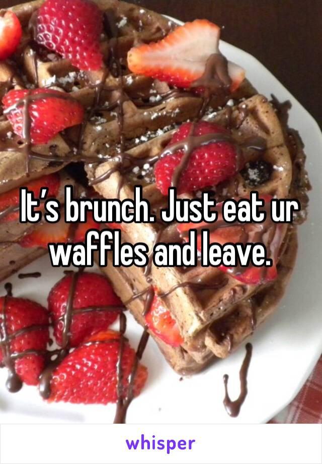 It’s brunch. Just eat ur waffles and leave.