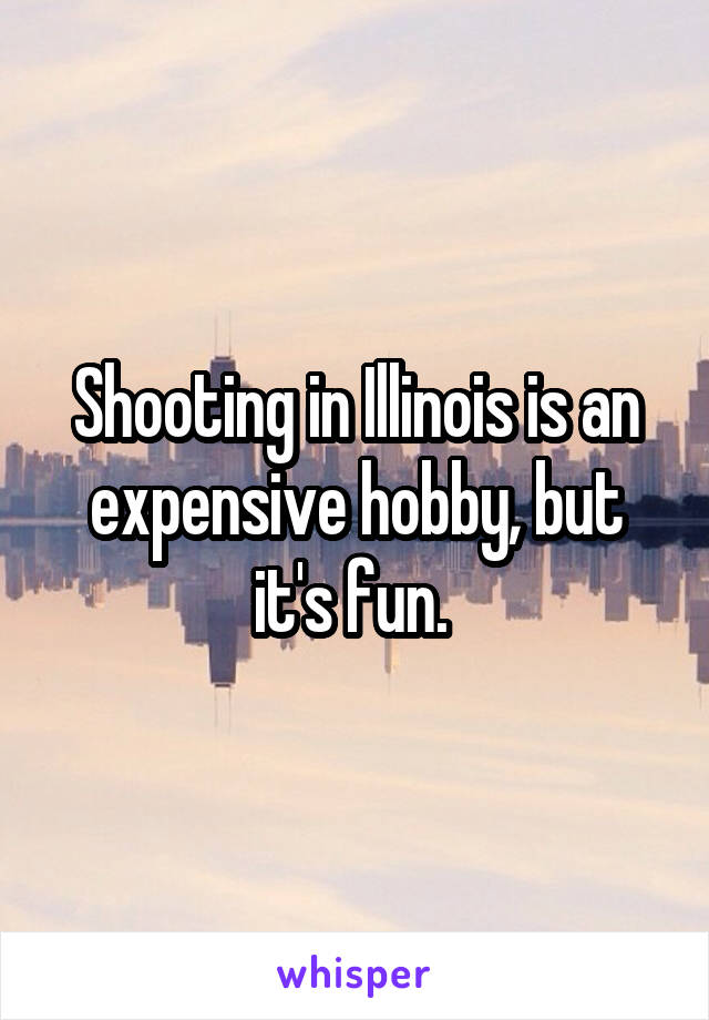 Shooting in Illinois is an expensive hobby, but it's fun. 