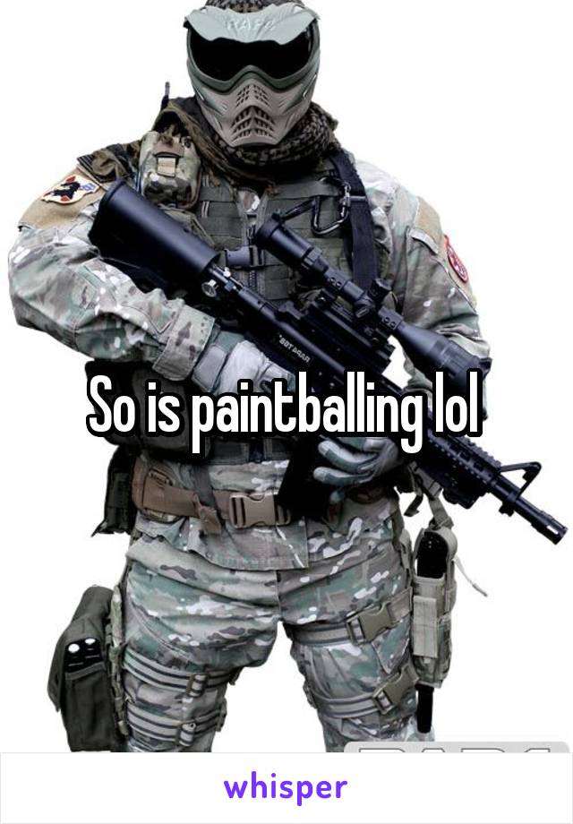 So is paintballing lol 