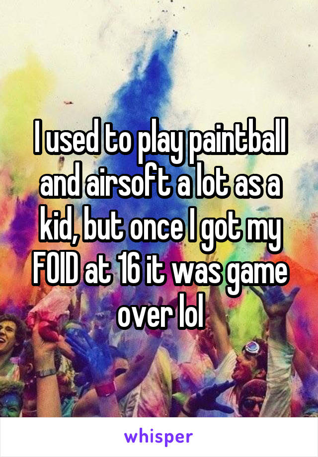 I used to play paintball and airsoft a lot as a kid, but once I got my FOID at 16 it was game over lol