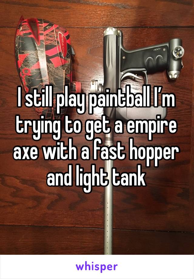 I still play paintball I’m trying to get a empire axe with a fast hopper and light tank 