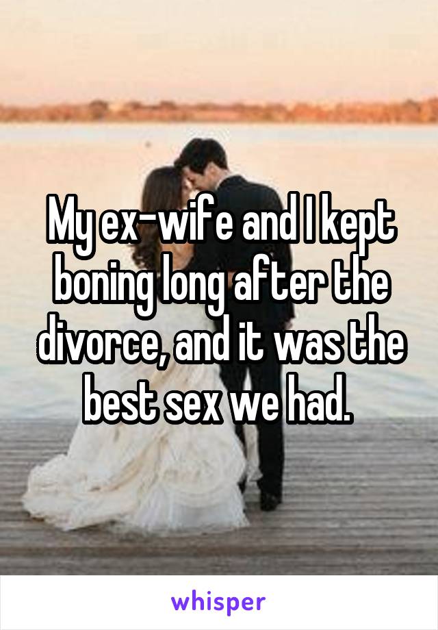 My ex-wife and I kept boning long after the divorce, and it was the best sex we had. 