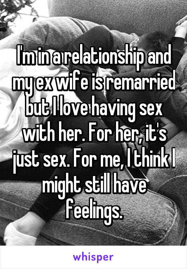 I'm in a relationship and my ex wife is remarried but I love having sex with her. For her, it's just sex. For me, I think I might still have feelings.
