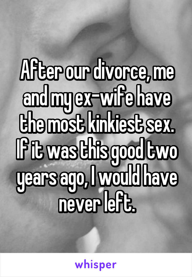 After our divorce, me and my ex-wife have the most kinkiest sex. If it was this good two years ago, I would have never left.