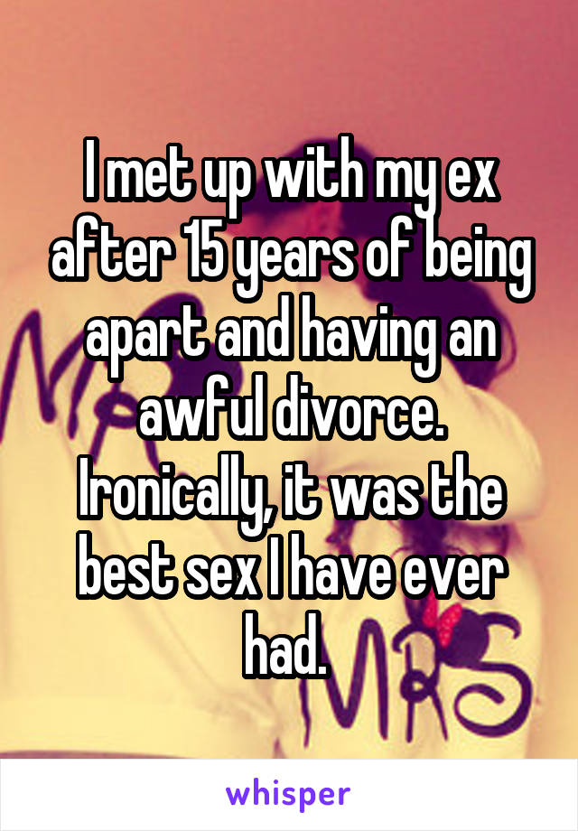 I met up with my ex after 15 years of being apart and having an awful divorce. Ironically, it was the best sex I have ever had. 