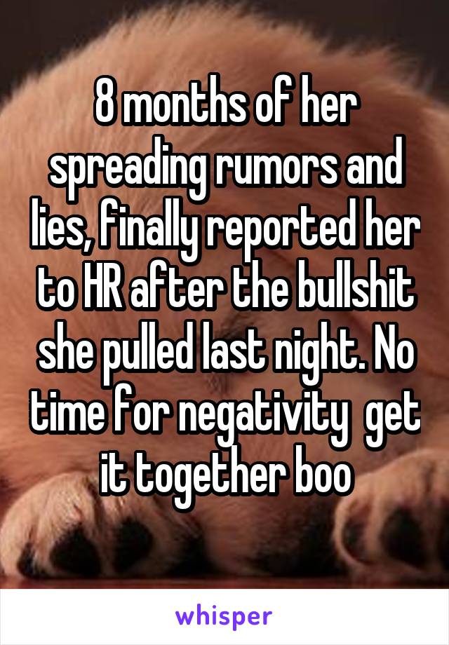 8 months of her spreading rumors and lies, finally reported her to HR after the bullshit she pulled last night. No time for negativity  get it together boo
