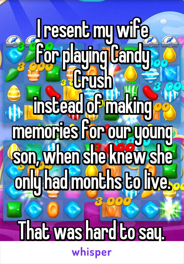 I resent my wife
for playing Candy Crush
instead of making memories for our young son, when she knew she only had months to live.

That was hard to say. 