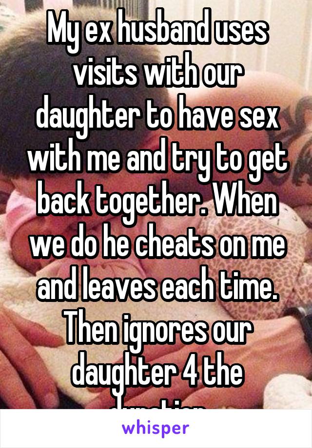 My ex husband uses visits with our daughter to have sex with me and try to get back together. When we do he cheats on me and leaves each time. Then ignores our daughter 4 the duration