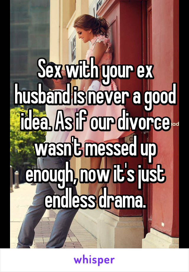 Sex with your ex husband is never a good idea. As if our divorce wasn't messed up enough, now it's just endless drama.