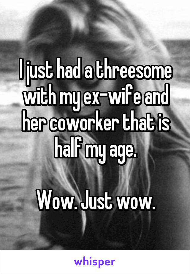 I just had a threesome with my ex-wife and her coworker that is half my age.

Wow. Just wow.