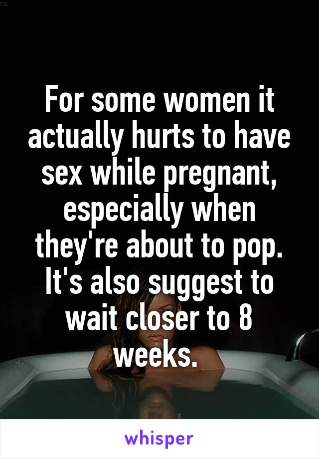 For some women it actually hurts to have sex while pregnant, especially when they're about to pop. It's also suggest to wait closer to 8 weeks. 