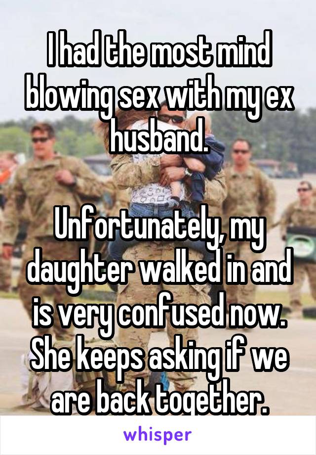 I had the most mind blowing sex with my ex husband.

Unfortunately, my daughter walked in and is very confused now. She keeps asking if we are back together.