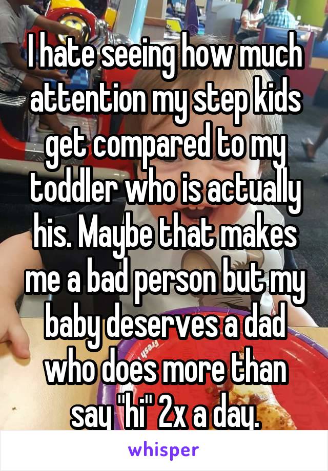  I hate seeing how much attention my step kids get compared to my toddler who is actually his. Maybe that makes me a bad person but my baby deserves a dad who does more than say "hi" 2x a day.