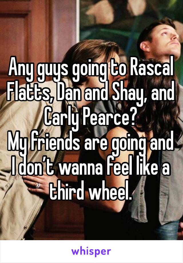 Any guys going to Rascal Flatts, Dan and Shay, and Carly Pearce?
My friends are going and I don’t wanna feel like a third wheel.