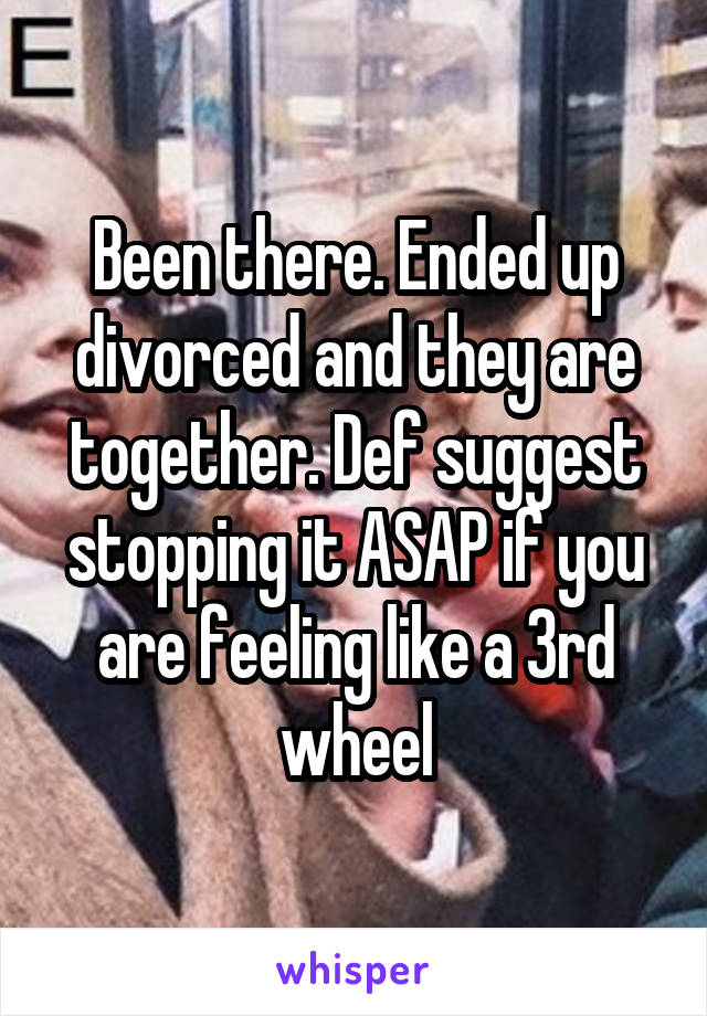 Been there. Ended up divorced and they are together. Def suggest stopping it ASAP if you are feeling like a 3rd wheel