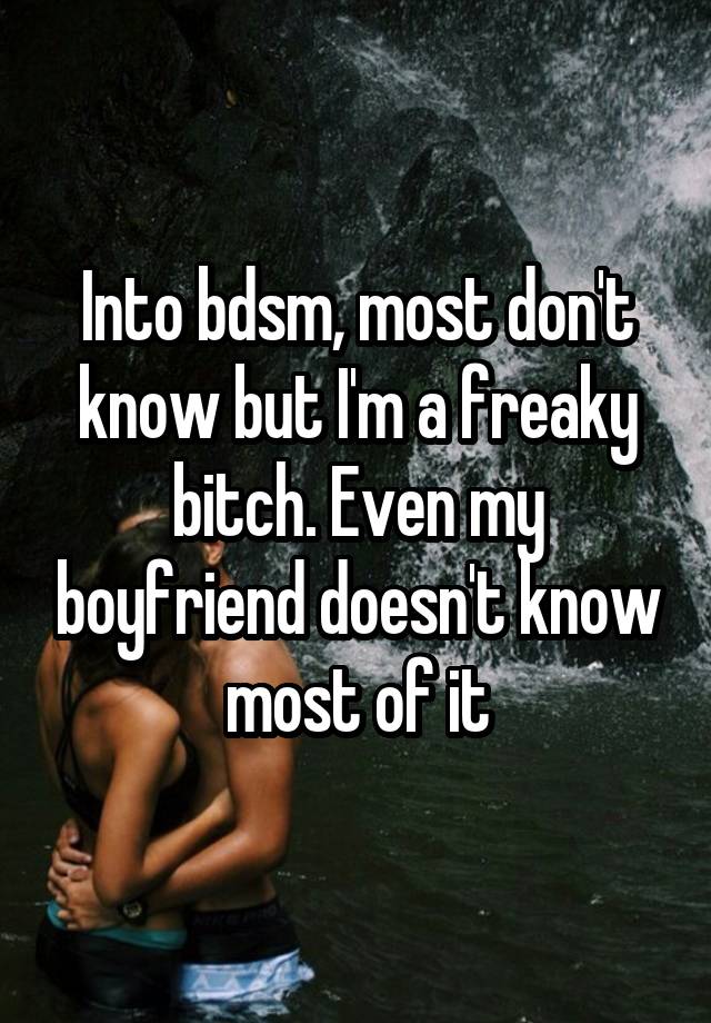 Into bdsm, most don't know but I'm a freaky bitch. Even my boyfriend doesn't know most of it