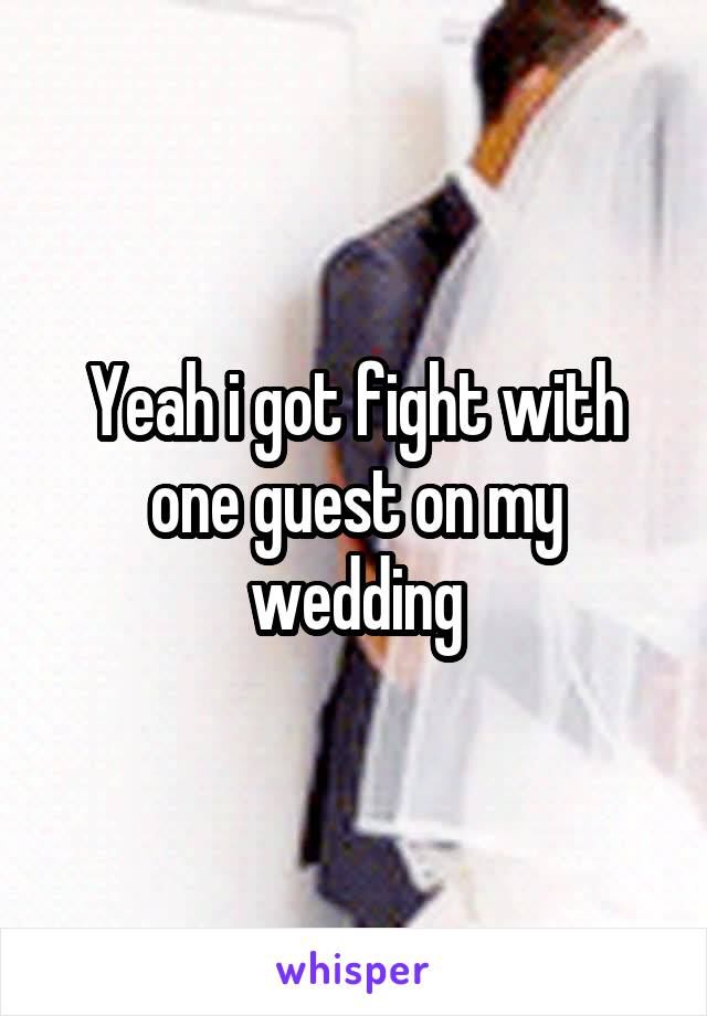 Yeah i got fight with one guest on my wedding
