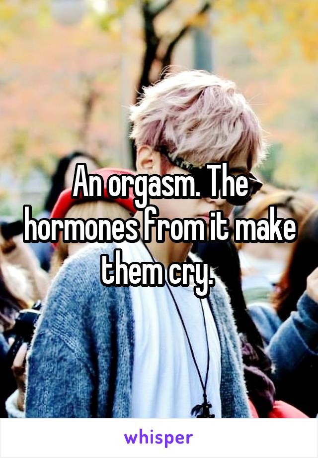An orgasm. The hormones from it make them cry. 