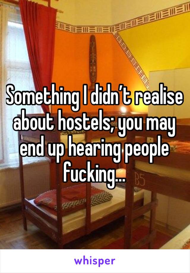 Something I didn’t realise about hostels; you may end up hearing people fucking...