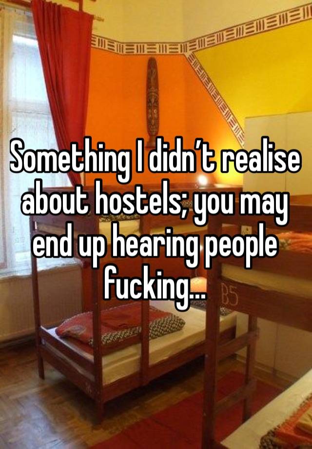 Something I didn’t realise about hostels; you may end up hearing people fucking...