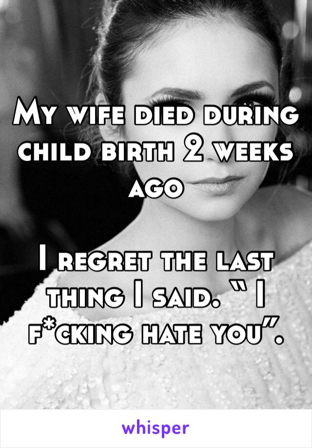 My wife died during child birth 2 weeks ago  

I regret the last thing I said. “ I f*cking hate you”. 