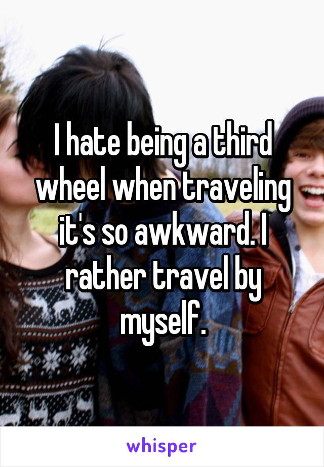 I hate being a third wheel when traveling it's so awkward. I rather travel by myself.